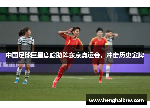 中国足球巨星鹿晗助阵东京奥运会，冲击历史金牌