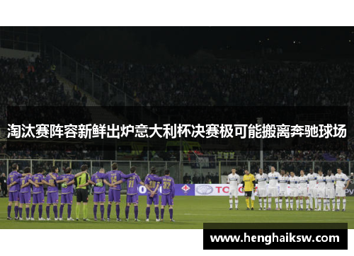 淘汰赛阵容新鲜出炉意大利杯决赛极可能搬离奔驰球场